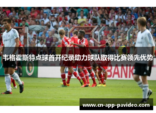 韦格霍斯特点球首开纪录助力球队取得比赛领先优势