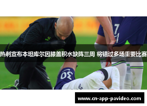 热刺宣布本坦库尔因膝盖积水缺阵三周 将错过多场重要比赛 热刺宣布本坦库尔因膝盖积水缺阵三周 将错过多场重要比赛