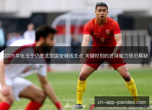 2026年张玉宁仍是北京国安锋线支点 关键时刻的进球能力依旧稀缺 2026年张玉宁仍是北京国安锋线支点 关键时刻的进球能力依旧稀缺